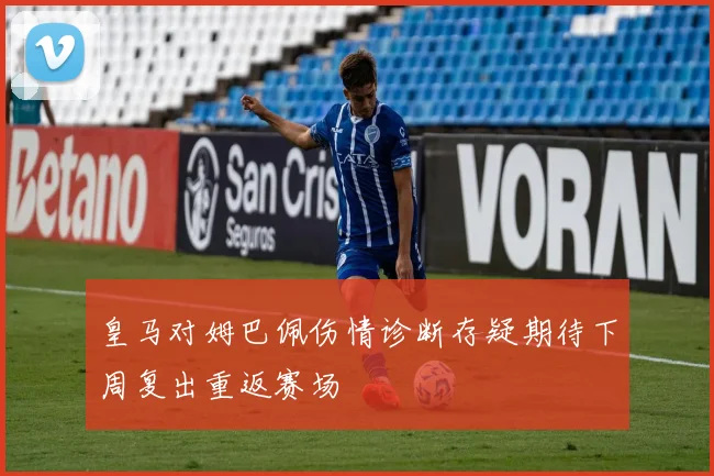 皇马对姆巴佩伤情诊断存疑期待下周复出重返赛场