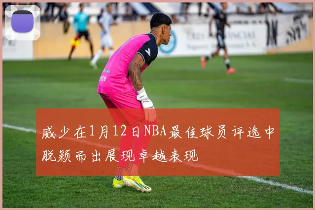 威少在1月12日NBA最佳球员评选中脱颖而出展现卓越表现
