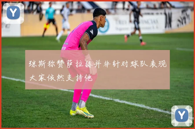 琼斯称赞萨拉赫并非针对球队表现大家依然支持他