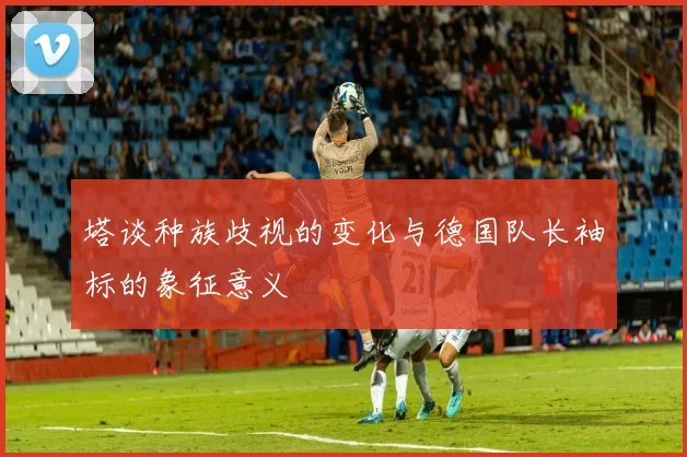 塔谈种族歧视的变化与德国队长袖标的象征意义