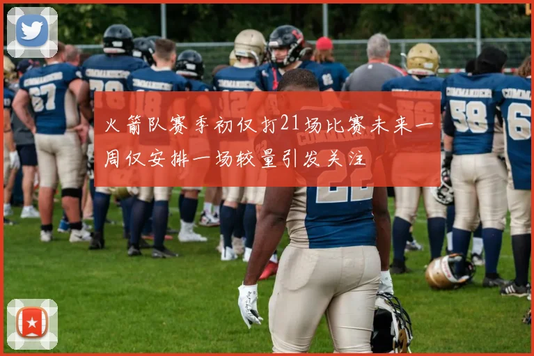 火箭队赛季初仅打21场比赛未来一周仅安排一场较量引发关注