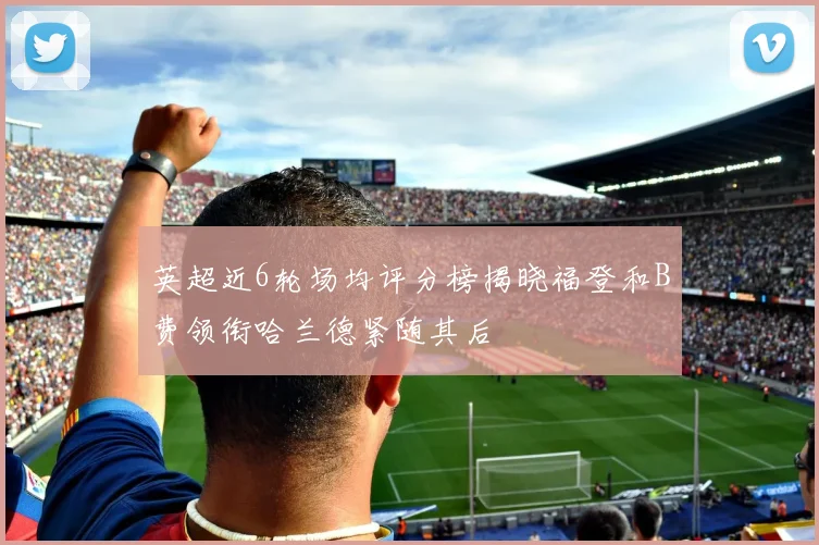 英超近6轮场均评分榜揭晓福登和B费领衔哈兰德紧随其后