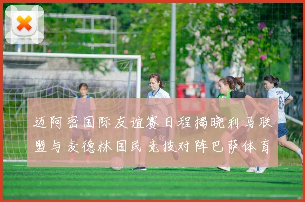 迈阿密国际友谊赛日程揭晓利马联盟与麦德林国民竞技对阵巴萨体育
