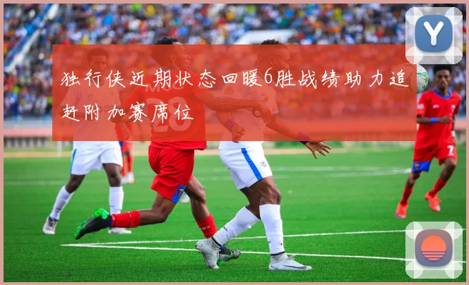 独行侠近期状态回暖6胜战绩助力追赶附加赛席位