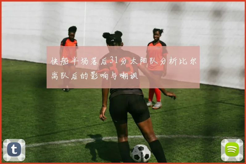 快船半场落后31分太阳队分析比尔离队后的影响与嘲讽