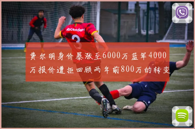 费尔明身价暴涨至6000万蓝军4000万报价遭拒回顾两年前800万的转变