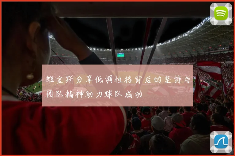 维金斯分享低调性格背后的坚持与团队精神助力球队成功