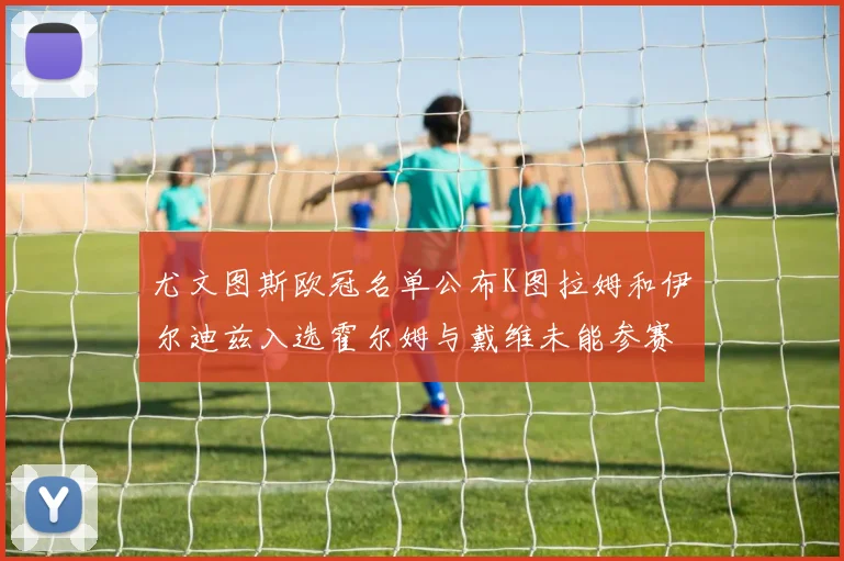 尤文图斯欧冠名单公布K图拉姆和伊尔迪兹入选霍尔姆与戴维未能参赛
