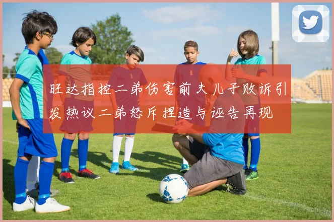 旺达指控二弟伤害前夫儿子败诉引发热议二弟怒斥捏造与诬告再现
