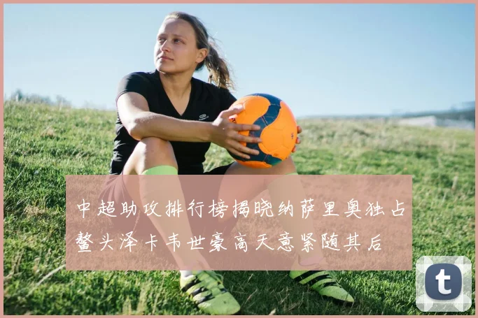 中超助攻排行榜揭晓纳萨里奥独占鳌头泽卡韦世豪高天意紧随其后