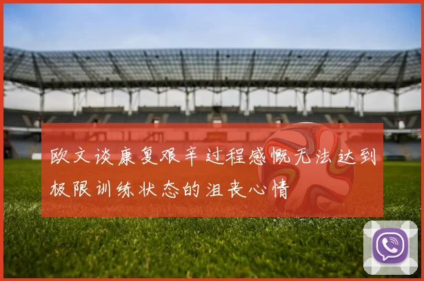欧文谈康复艰辛过程感慨无法达到极限训练状态的沮丧心情