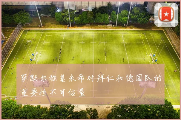 萨默尔称基米希对拜仁和德国队的重要性不可估量