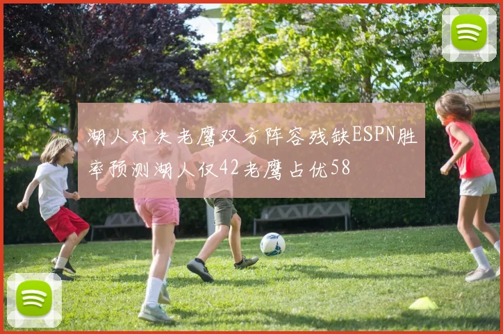 湖人对决老鹰双方阵容残缺ESPN胜率预测湖人仅42老鹰占优58