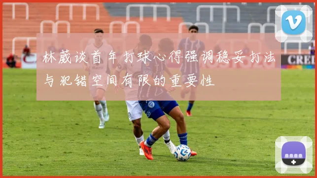 林葳谈首年打球心得强调稳妥打法与犯错空间有限的重要性
