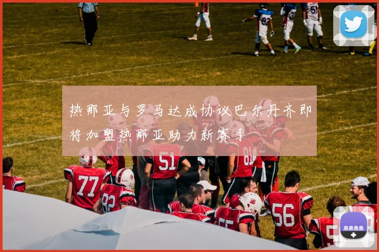 热那亚与罗马达成协议巴尔丹齐即将加盟热那亚助力新赛季