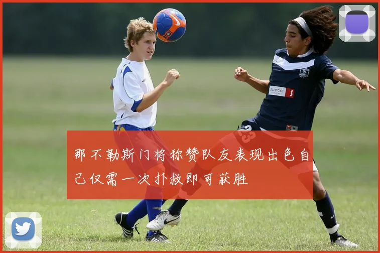 那不勒斯门将称赞队友表现出色自己仅需一次扑救即可获胜