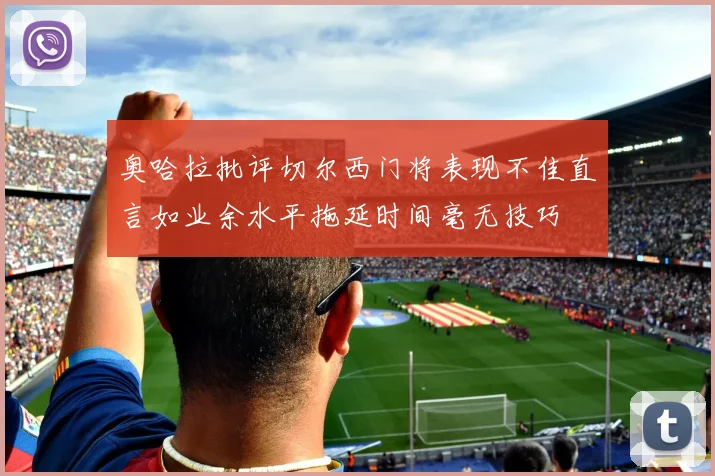奥哈拉批评切尔西门将表现不佳直言如业余水平拖延时间毫无技巧