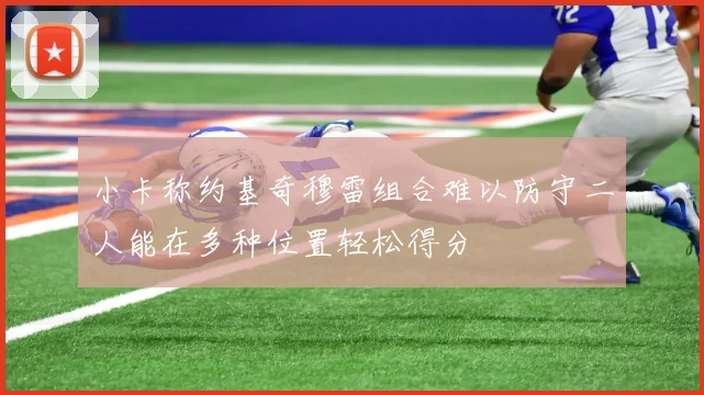 小卡称约基奇穆雷组合难以防守二人能在多种位置轻松得分