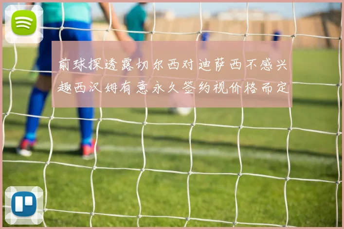 前球探透露切尔西对迪萨西不感兴趣西汉姆有意永久签约视价格而定