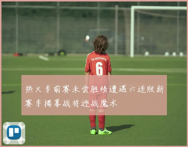 热火季前赛未尝胜绩遭遇六连败新赛季揭幕战将迎战魔术