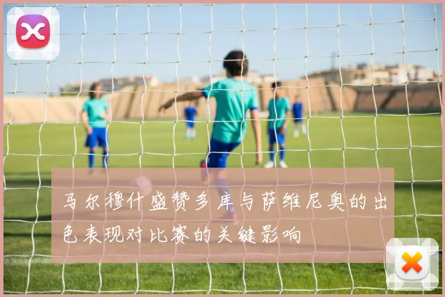 马尔穆什盛赞多库与萨维尼奥的出色表现对比赛的关键影响
