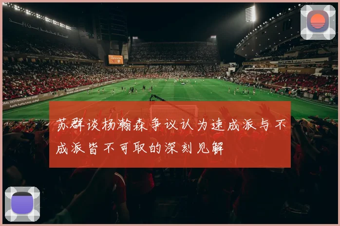 苏群谈杨瀚森争议认为速成派与不成派皆不可取的深刻见解