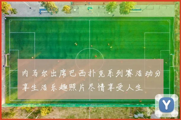 内马尔出席巴西扑克系列赛活动分享生活乐趣照片尽情享受人生