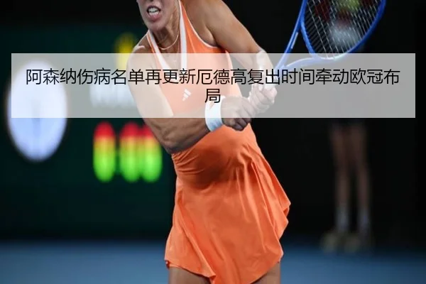 阿森纳伤病名单再更新厄德高复出时间牵动欧冠布局